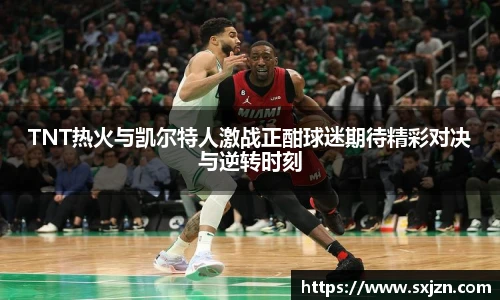 TNT热火与凯尔特人激战正酣球迷期待精彩对决与逆转时刻