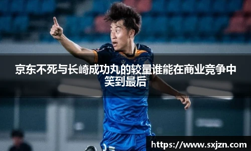 京东不死与长崎成功丸的较量谁能在商业竞争中笑到最后